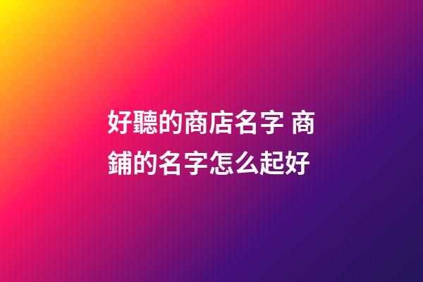 好聽的商店名字 商鋪的名字怎么起好-第1張-店鋪起名-玄機派
